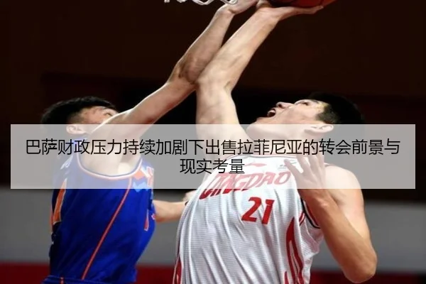 巴萨财政压力持续加剧下出售拉菲尼亚的转会前景与现实考量