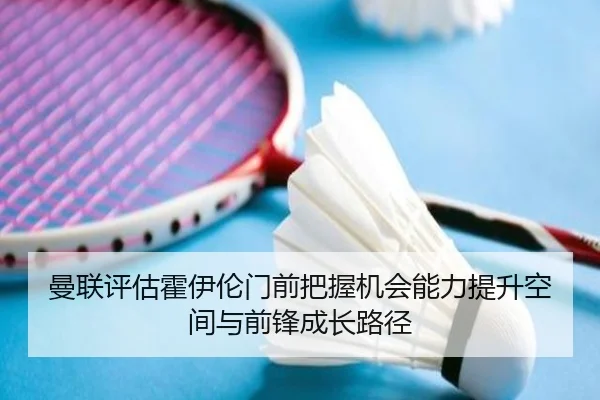 曼联评估霍伊伦门前把握机会能力提升空间与前锋成长路径