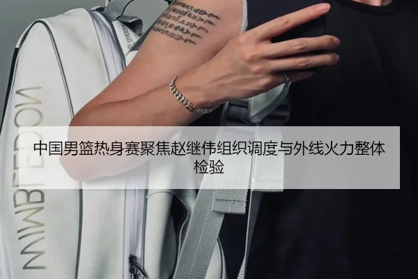 中国男篮热身赛聚焦赵继伟组织调度与外线火力整体检验